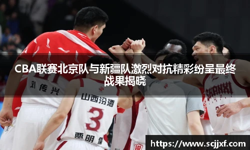 CBA联赛北京队与新疆队激烈对抗精彩纷呈最终战果揭晓