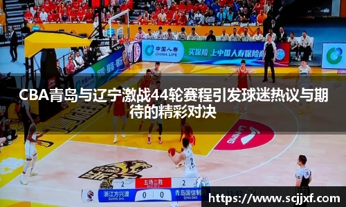 CBA青岛与辽宁激战44轮赛程引发球迷热议与期待的精彩对决